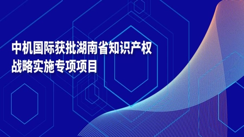 中機(jī)國(guó)際獲批湖南省知識(shí)產(chǎn)權(quán)戰(zhàn)略實(shí)施專項(xiàng)項(xiàng)目