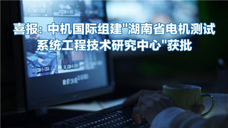 喜報(bào)：中機(jī)國際組建“湖南省電機(jī)測(cè)試系統(tǒng)工程技術(shù)研究中心”獲批